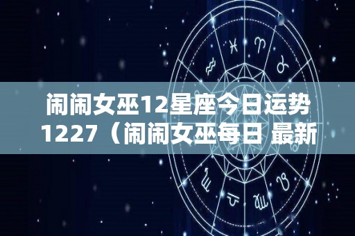 闹闹女巫12星座今日运势1227（闹闹女巫每日 最新运势）