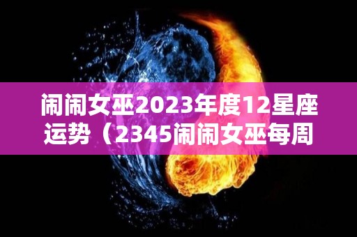 闹闹女巫2023年度12星座运势（2345闹闹女巫每周运势）