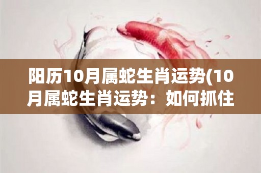 阳历10月属蛇生肖运势(10月属蛇生肖运势：如何抓住难得的财富机会？)
