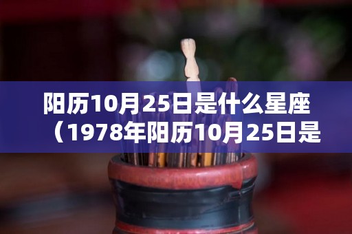 阳历10月25日是什么星座(1978年阳历10月25日是什么星座) 阳历10月25日是什么星座(1978年阳历10月25日是什么星座)