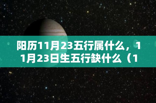 阳历11月23五行属什么，11月23日生五行缺什么（11月23日农历是属什么）