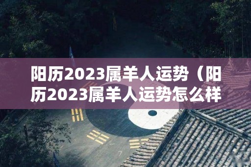 阳历2023属羊人运势（阳历2023属羊人运势怎么样）
