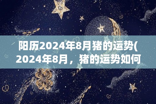 阳历2024年8月猪的运势(2024年8月，猪的运势如何？)