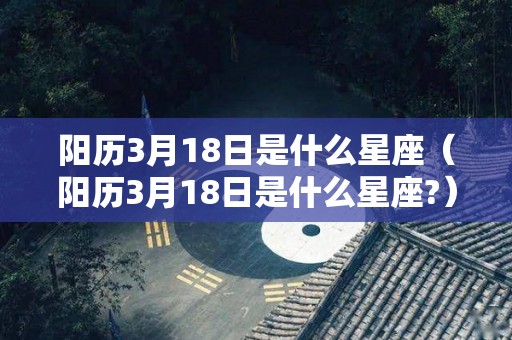 阳历3月18日是什么星座（阳历3月18日是什么星座?）