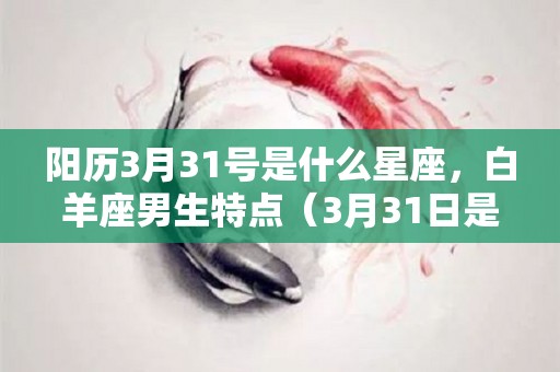 阳历3月31号是什么星座，白羊座男生特点（3月31日是什么白羊）