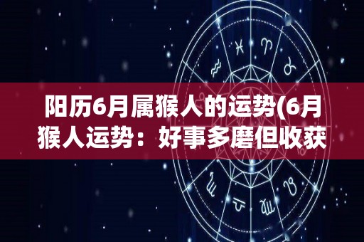 阳历6月属猴人的运势(6月猴人运势：好事多磨但收获颇丰)