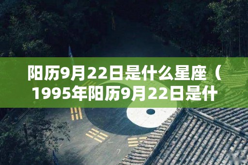 阳历9月22日是什么星座（1995年阳历9月22日是什么星座）