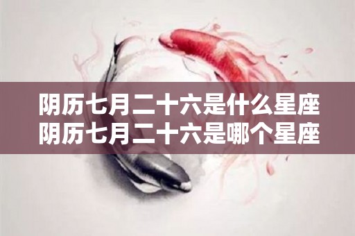 阴历七月二十六是什么星座阴历七月二十六是哪个星座（农历七月二十六阴历是多少）