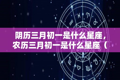 阴历三月初一是什么星座，农历三月初一是什么星座（阴历三月初一出生的人是什么星座）