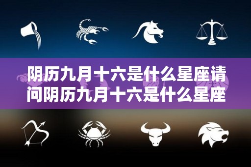 阴历九月十六是什么星座请问阴历九月十六是什么星座（阴历九月十六是什么星座的）