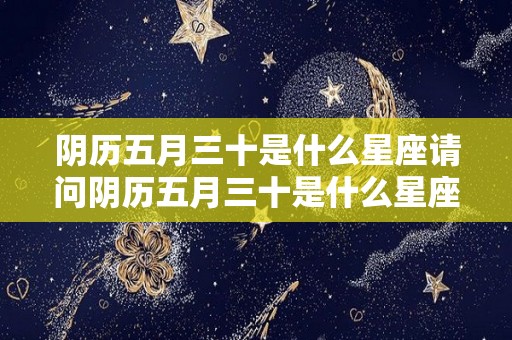 阴历五月三十是什么星座请问阴历五月三十是什么星座（阴历五月三十是阳历多少号）