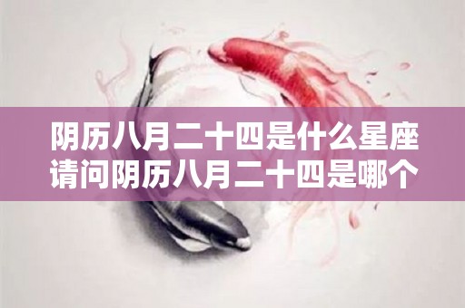 阴历八月二十四是什么星座请问阴历八月二十四是哪个星座（阴历八月二十四是好日子吗）