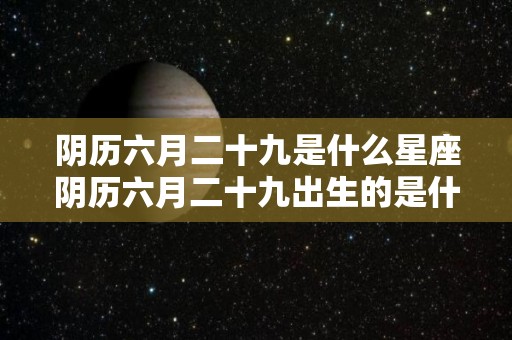 阴历六月二十九是什么星座阴历六月二十九出生的是什么星座（阴历六月二十九生日是什么星座）