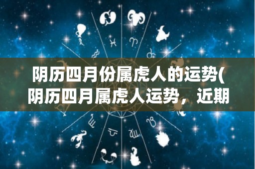 阴历四月份属虎人的运势(阴历四月属虎人运势，近期注意情绪波动，把握机遇可获意外惊喜。)