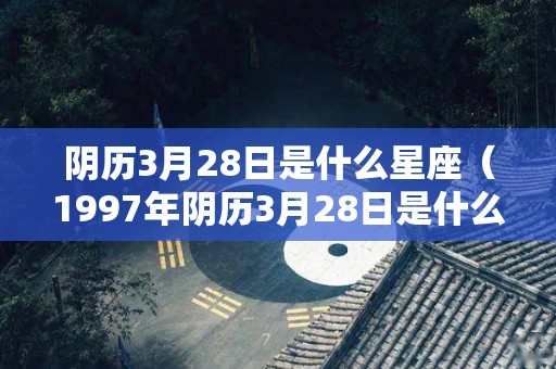 阴历3月28日是什么星座（1997年阴历3月28日是什么星座）