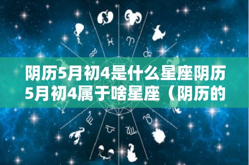 阴历5月初4是什么星座阴历5月初4属于啥星座（阴历的五月初四是什么星座）