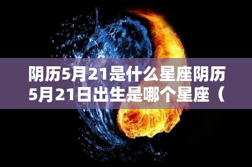 阴历5月21是什么星座阴历5月21日出生是哪个星座（阴历5月21号是什么日子）