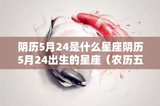 阴历5月24是什么星座阴历5月24出生的星座（农历五月24是什么星座）