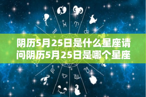 阴历5月25日是什么星座请问阴历5月25日是哪个星座（阴历5月25日什么星座的）
