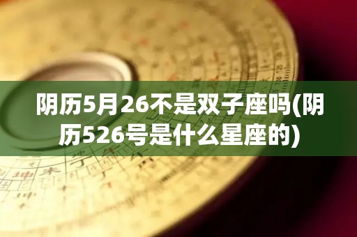 阴历5月26不是双子座吗(阴历526号是什么星座的)