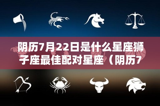 阴历7月22日是什么星座狮子座最佳配对星座（阴历7月22号出生是什么星座）