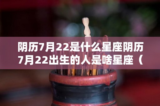 阴历7月22是什么星座阴历7月22出生的人是啥星座（阴历7月22日是什么日子好不好）