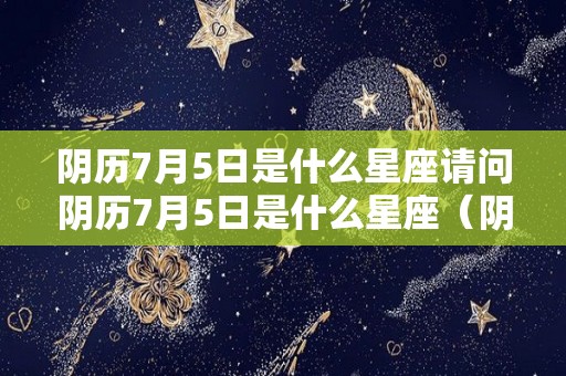 阴历7月5日是什么星座请问阴历7月5日是什么星座（阴历7月5号什么星座）