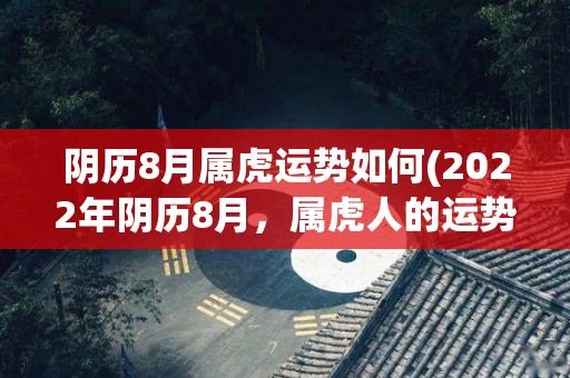 阴历8月属虎运势如何(2022年阴历8月，属虎人的运势怎么样？)