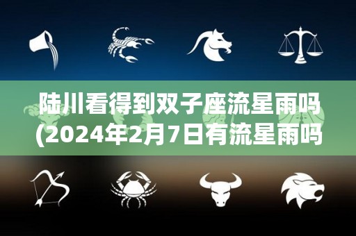 陆川看得到双子座流星雨吗(2024年2月7日有流星雨吗)