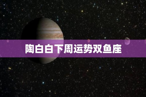 陶白白下周运势双鱼座