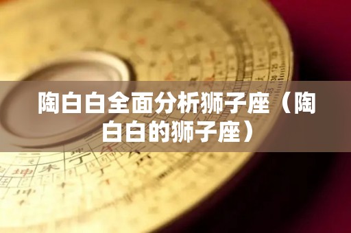 陶白白全面分析狮子座（陶白白的狮子座）