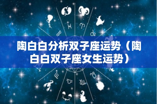 陶白白分析双子座运势（陶白白双子座女生运势）