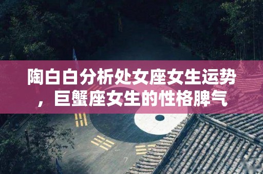 陶白白分析处女座女生运势，巨蟹座女生的性格脾气