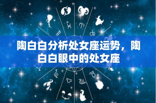 陶白白分析处女座运势，陶白白眼中的处女座