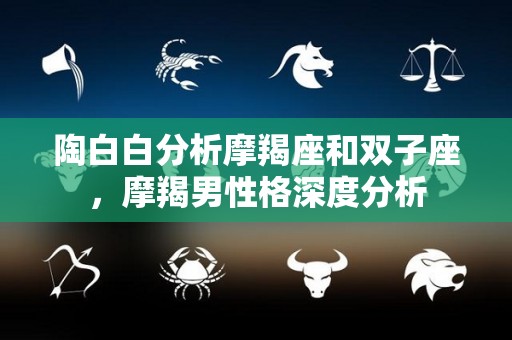 陶白白分析摩羯座和双子座，摩羯男性格深度分析