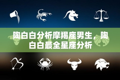陶白白分析摩羯座男生，陶白白最全星座分析