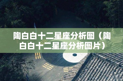 陶白白十二星座分析图（陶白白十二星座分析图片）