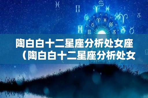 陶白白十二星座分析处女座（陶白白十二星座分析处女座女）