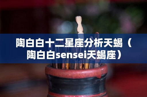 陶白白十二星座分析天蝎（陶白白sensei天蝎座）