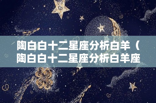 陶白白十二星座分析白羊（陶白白十二星座分析白羊座女）
