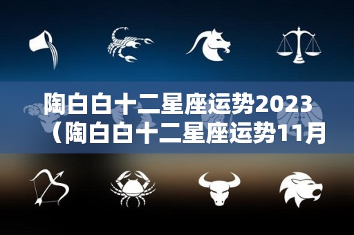 陶白白十二星座运势2023（陶白白十二星座运势11月）