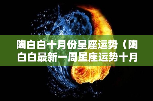 陶白白十月份星座运势（陶白白最新一周星座运势十月）