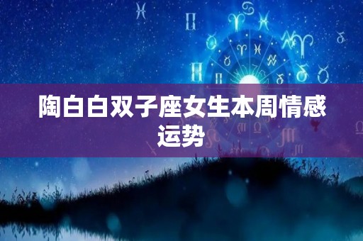 陶白白双子座女生本周情感运势