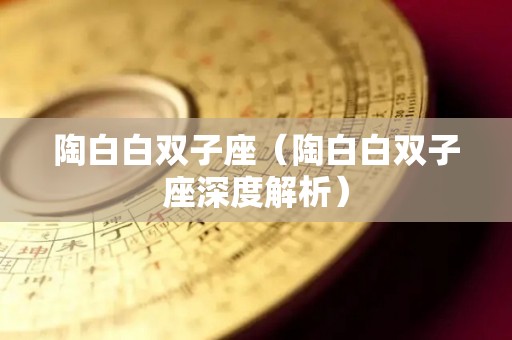 陶白白双子座（陶白白双子座深度解析）