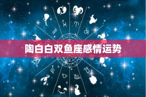 陶白白双鱼座感情运势