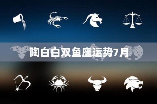 陶白白双鱼座运势7月
