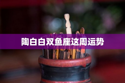 陶白白双鱼座这周运势