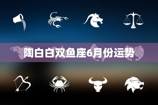 陶白白双鱼座6月份运势