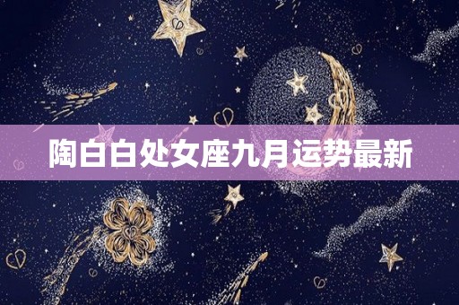 陶白白处女座九月运势最新
