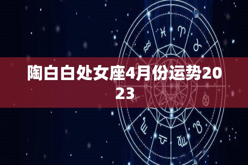 陶白白处女座4月份运势2023